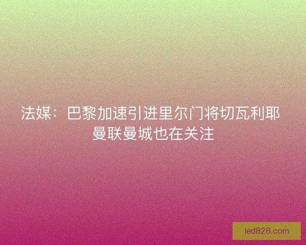 法媒：巴黎加速引进里尔门将切瓦利耶 曼联曼城也在关注