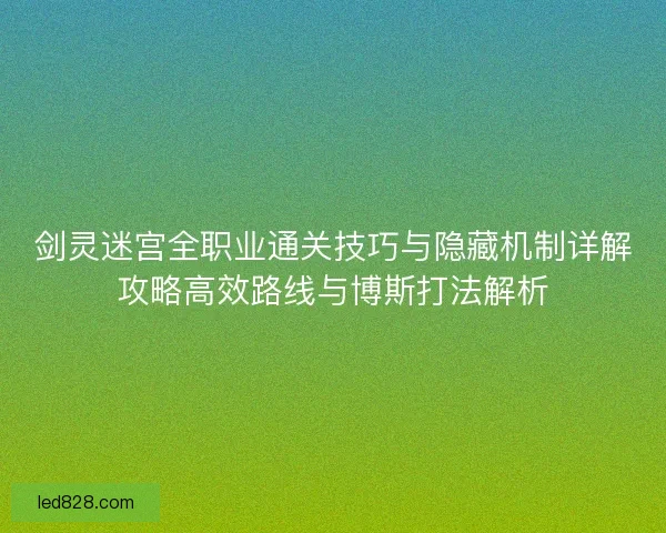 剑灵迷宫全职业通关技巧与隐藏机制详解攻略高效路线与博斯打法解析