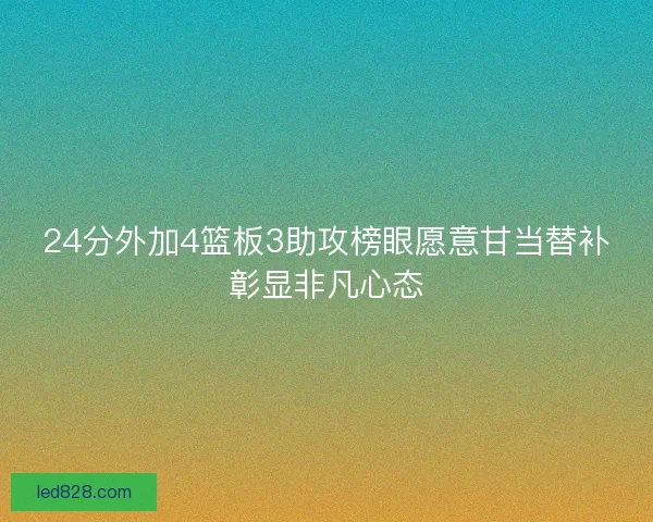 24分外加4篮板3助攻榜眼愿意甘当替补彰显非凡心态