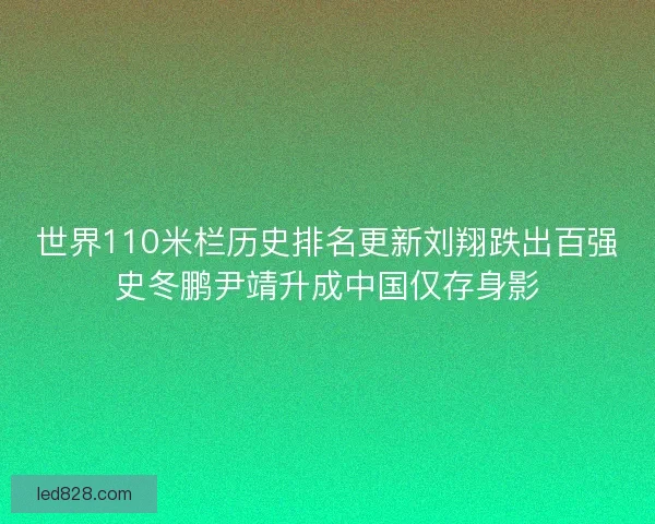 世界110米栏历史排名更新刘翔跌出百强史冬鹏尹靖升成中国仅存身影