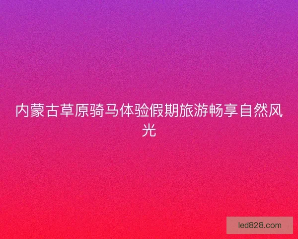 内蒙古草原骑马体验假期旅游畅享自然风光
