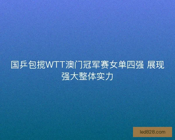 国乒包揽WTT澳门冠军赛女单四强 展现强大整体实力