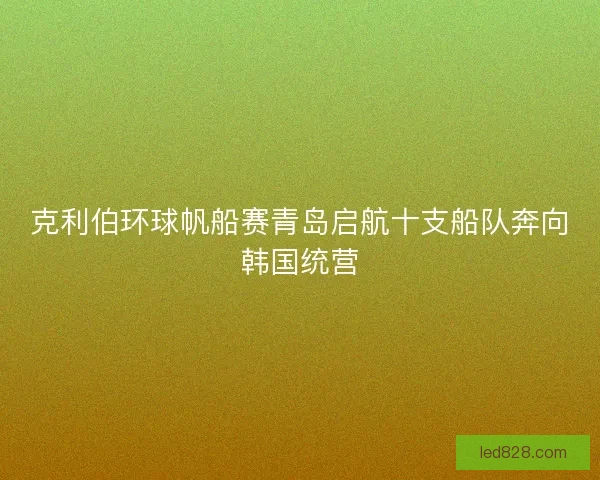 克利伯环球帆船赛青岛启航十支船队奔向韩国统营