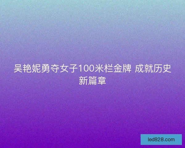 吴艳妮勇夺女子100米栏金牌 成就历史新篇章