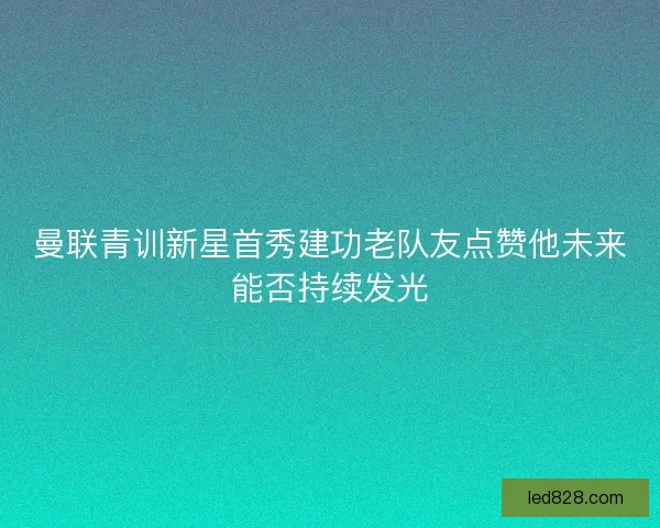 曼联青训新星首秀建功老队友点赞他未来能否持续发光