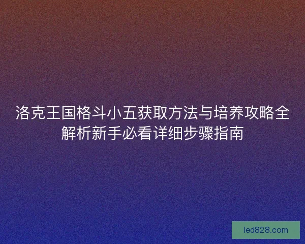 洛克王国格斗小五获取方法与培养攻略全解析新手必看详细步骤指南 洛克王国格斗小五获取方法与培养攻略全解析新手必看详细步骤指南