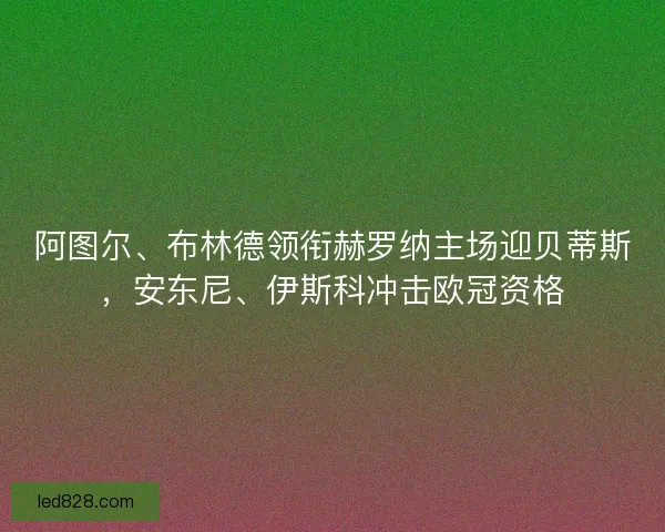 阿图尔、布林德领衔赫罗纳主场迎贝蒂斯，安东尼、伊斯科冲击欧冠资格