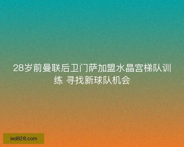 28岁前曼联后卫门萨加盟水晶宫梯队训练 寻找新球队机会
