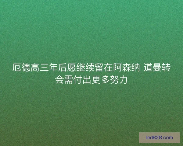 厄德高三年后愿继续留在阿森纳 道曼转会需付出更多努力