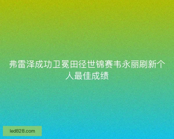 弗雷泽成功卫冕田径世锦赛韦永丽刷新个人最佳成绩 弗雷泽成功卫冕田径世锦赛韦永丽刷新个人最佳成绩