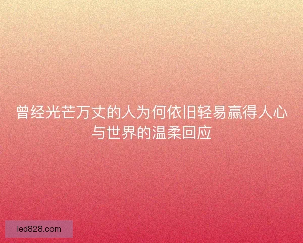 曾经光芒万丈的人为何依旧轻易赢得人心与世界的温柔回应