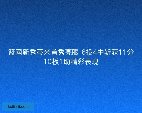 篮网新秀蒂米首秀亮眼 6投4中斩获11分10板1助精彩表现 篮网新秀蒂米首秀亮眼 6投4中斩获11分10板1助精彩表现