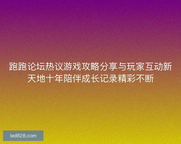 跑跑论坛热议游戏攻略分享与玩家互动新天地十年陪伴成长记录精彩不断