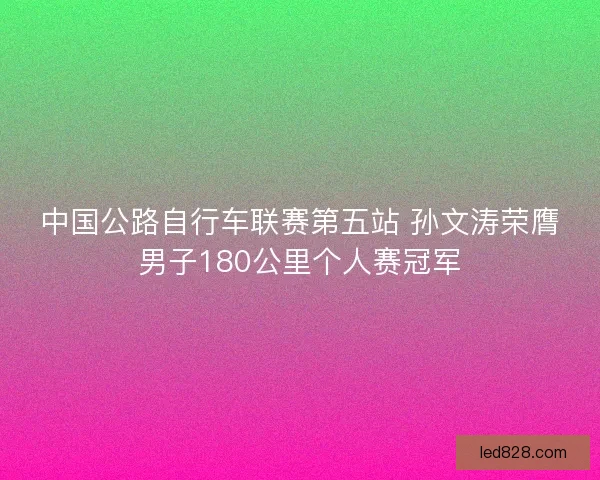 中国公路自行车联赛第五站 孙文涛荣膺男子180公里个人赛冠军