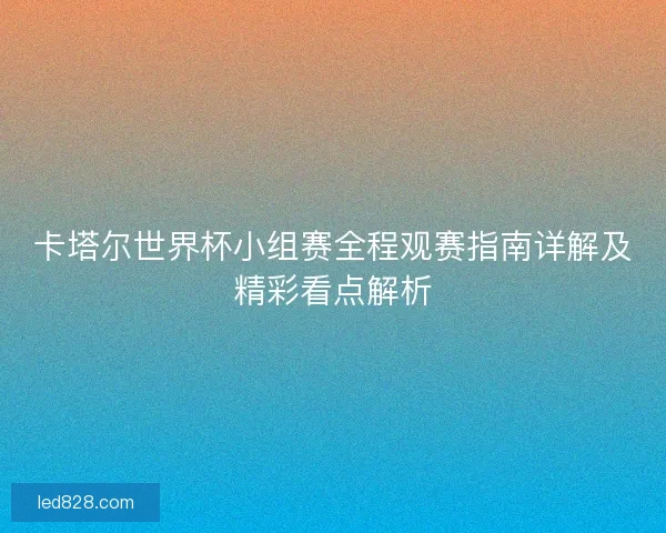 卡塔尔世界杯小组赛全程观赛指南详解及精彩看点解析