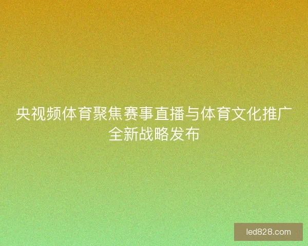 央视频体育聚焦赛事直播与体育文化推广全新战略发布