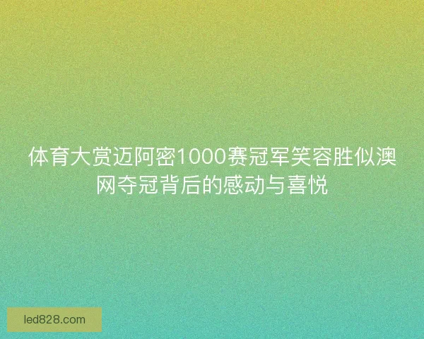 体育大赏迈阿密1000赛冠军笑容胜似澳网夺冠背后的感动与喜悦 体育大赏迈阿密1000赛冠军笑容胜似澳网夺冠背后的感动与喜悦