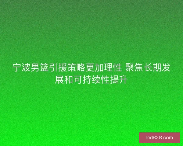 宁波男篮引援策略更加理性 聚焦长期发展和可持续性提升