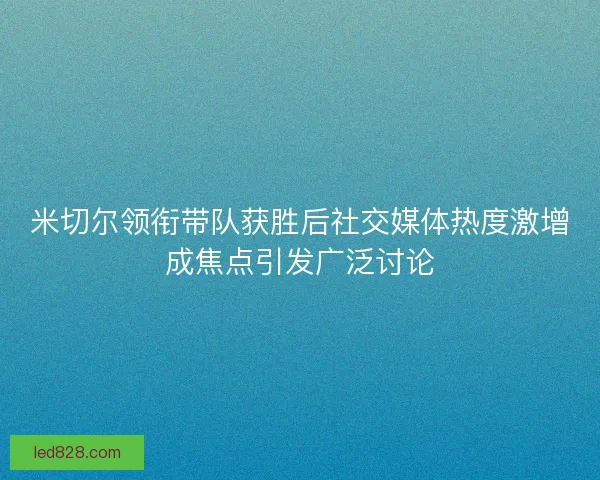 米切尔领衔带队获胜后社交媒体热度激增成焦点引发广泛讨论