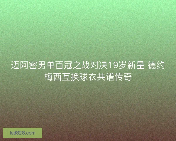 迈阿密男单百冠之战对决19岁新星 德约梅西互换球衣共谱传奇 迈阿密男单百冠之战对决19岁新星 德约梅西互换球衣共谱传奇