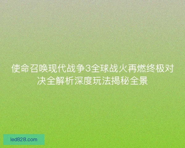 使命召唤现代战争3全球战火再燃终极对决全解析深度玩法揭秘全景