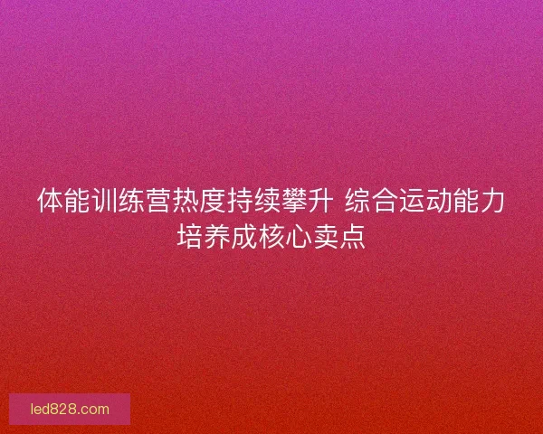 体能训练营热度持续攀升 综合运动能力培养成核心卖点 体能训练营热度持续攀升 综合运动能力培养成核心卖点