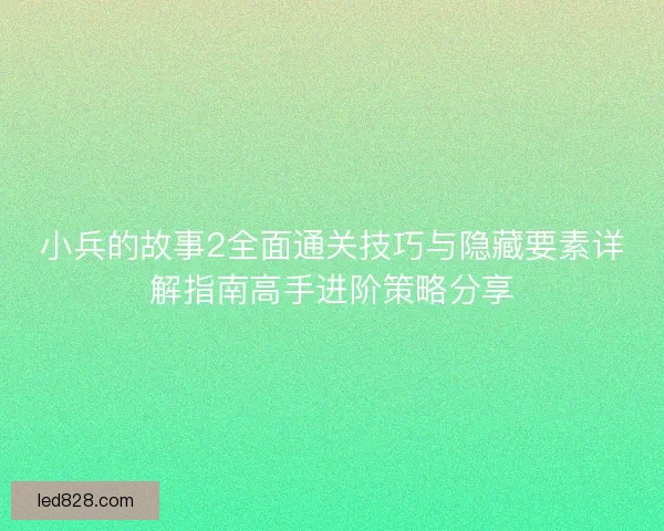 小兵的故事2全面通关技巧与隐藏要素详解指南高手进阶策略分享
