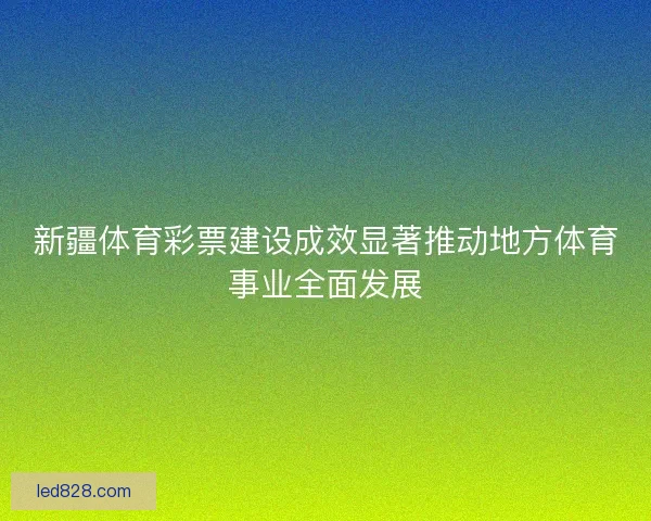 新疆体育彩票建设成效显著推动地方体育事业全面发展