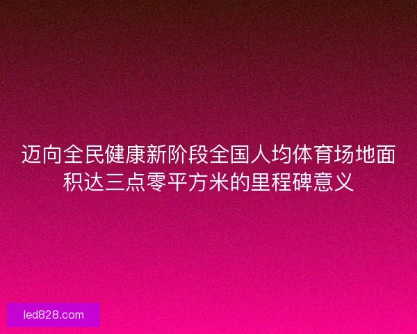 迈向全民健康新阶段全国人均体育场地面积达三点零平方米的里程碑意义