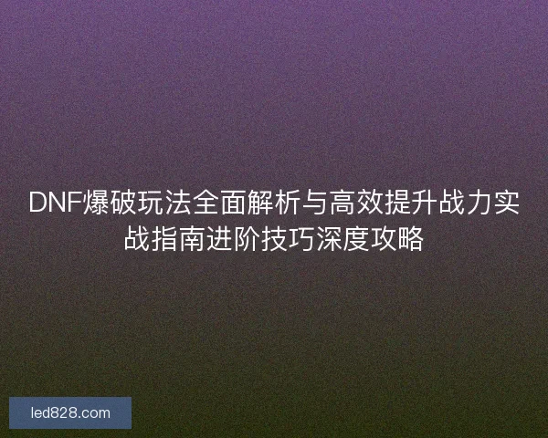 DNF爆破玩法全面解析与高效提升战力实战指南进阶技巧深度攻略