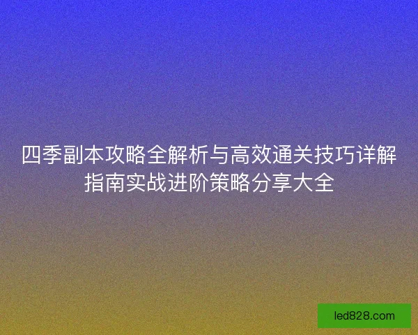 四季副本攻略全解析与高效通关技巧详解指南实战进阶策略分享大全