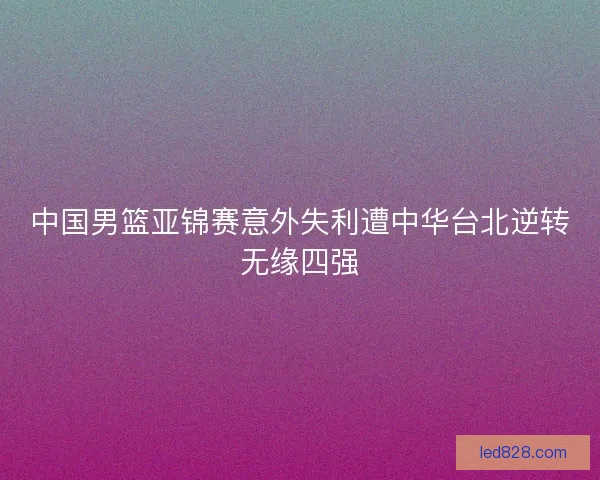 中国男篮亚锦赛意外失利遭中华台北逆转无缘四强
