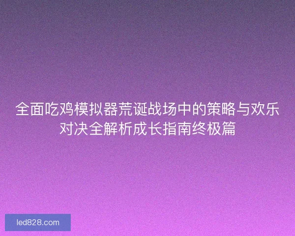 全面吃鸡模拟器荒诞战场中的策略与欢乐对决全解析成长指南终极篇 全面吃鸡模拟器荒诞战场中的策略与欢乐对决全解析成长指南终极篇